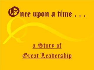 Once upon a time . . . a Story of  Great Leadership 