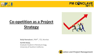 a PMI Mumbai Chapter Initiative
Innovation and Project Management
Co-opetition as a Project
Strategy
Balaji Ramadurai , PMP©
, TCS, Mumbai
Karthik Balaji,
Graduate Student in Petroleum Engg,
University of Southern California
 