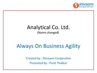 Analytical Co. Ltd.
           (Name changed)



Always On Business Agility
   Created by : Shivaami Corporation
      Presented by : Punit Thakkar
 