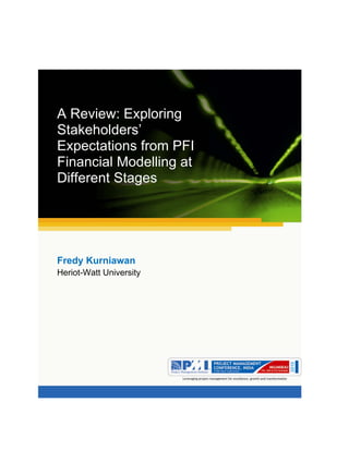 Aum gam ganapataye namya.




A Review: Exploring
Stakeholders’
Expectations from PFI
Financial Modelling at
Different Stages




Fredy Kurniawan
Heriot-Watt University
 