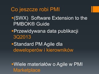 Co jeszcze robi PMI
(SWX) Software Extension to the
 PMBOK® Guide
Przewidywana data publikacji
 3Q2013
Standard PM Agile dla
 deweloperów i kierowników

Wiele materiałów o Agile w PMI
 Marketplace
 