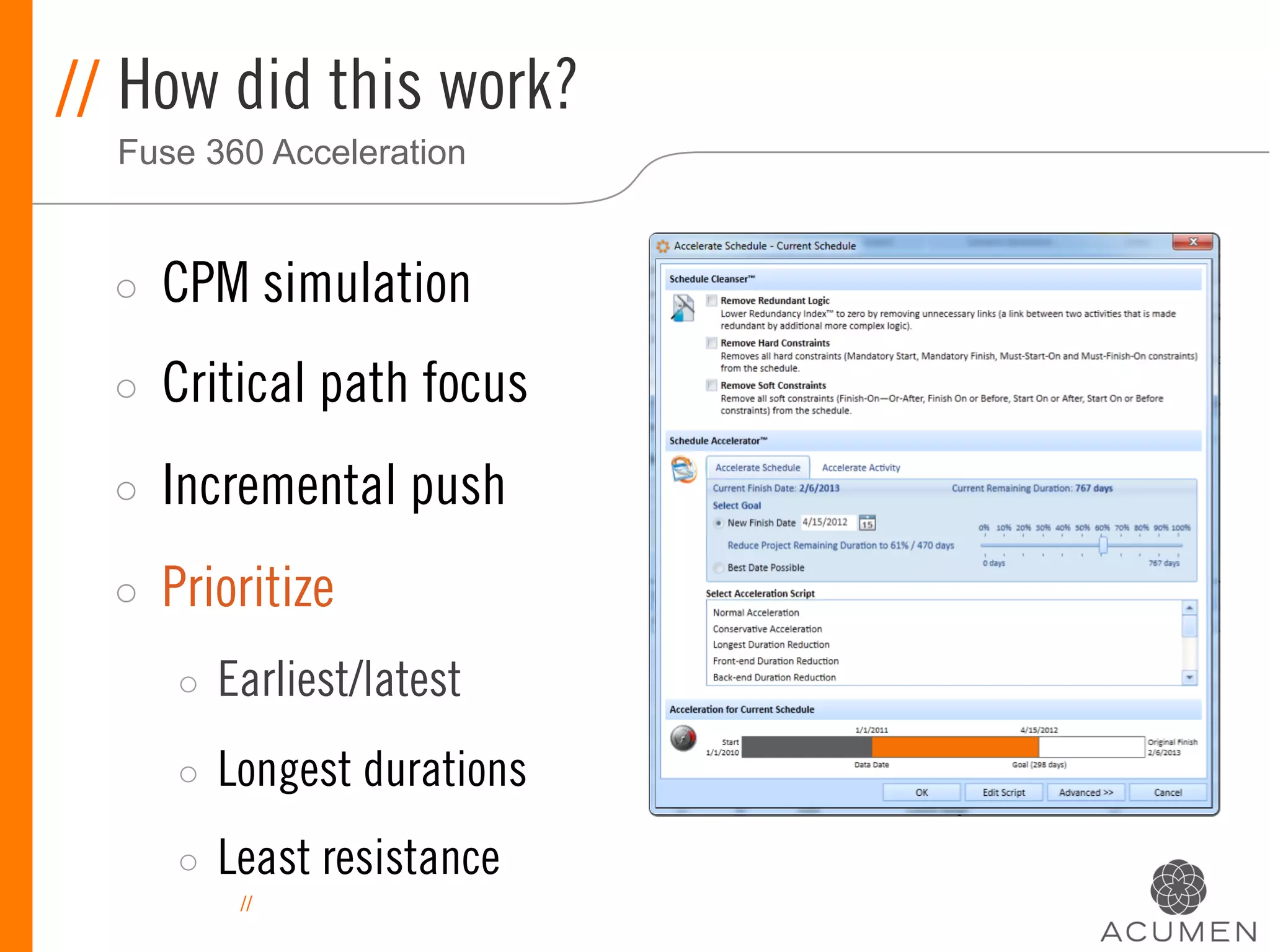 // How did this work?
  Fuse 360 Acceleration


  ◦    CPM simulation
  ◦    Critical path focus
  ◦    Incremental push
  ◦    Prioritize
       ◦    Earliest/latest
       ◦    Longest durations
       ◦    Least resistance
             //
 