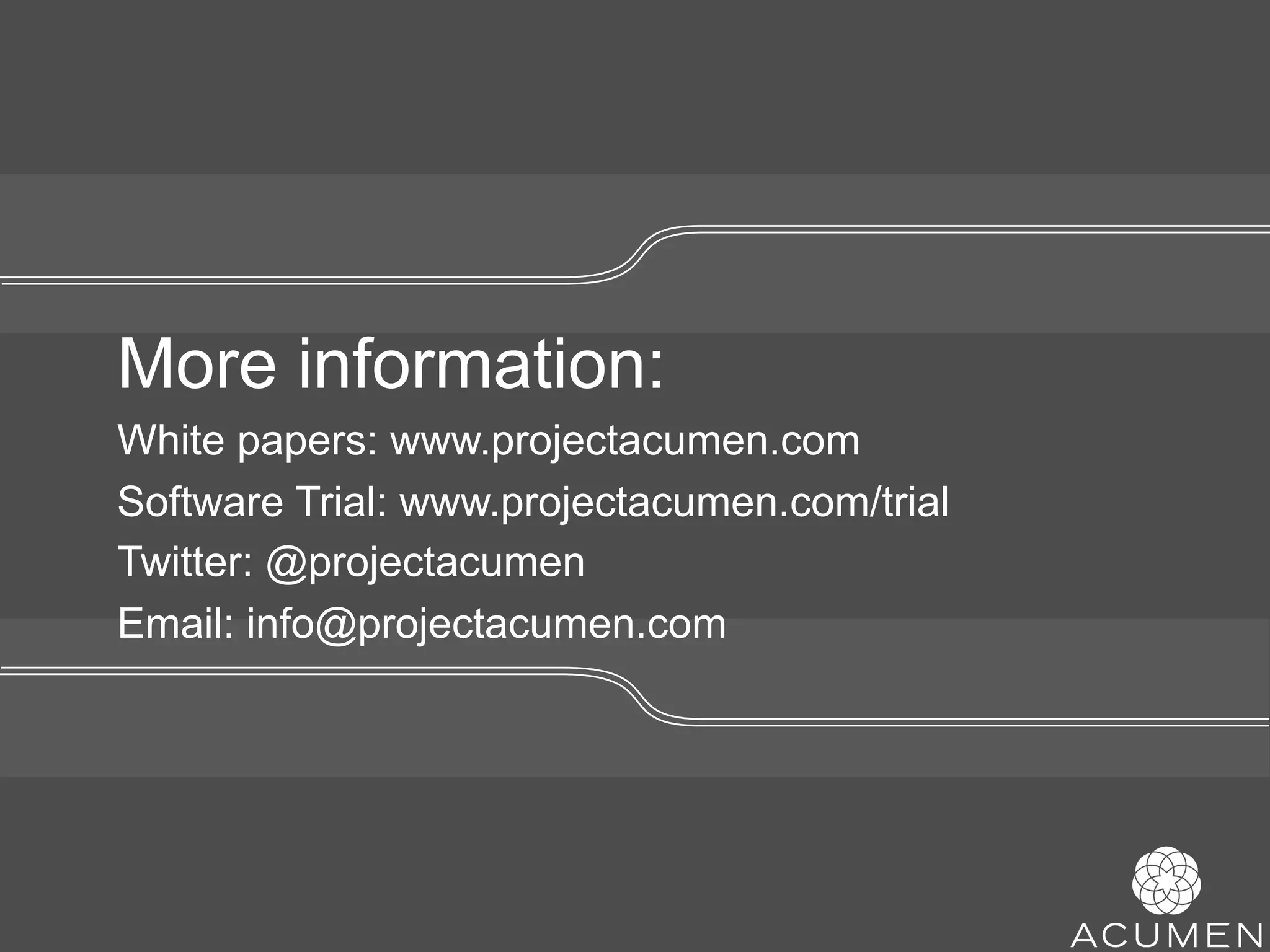 More information:
     White papers: www.projectacumen.com
     Software Trial: www.projectacumen.com/trial
//   Twitter: @projectacumen
     Email: info@projectacumen.com




           //
 