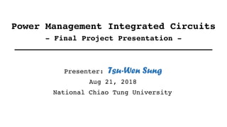 Power Management Integrated Circuits
- Final Project Presentation -
Presenter: Tsu-Wen Sung
National Chiao Tung University
Aug 21, 2018
 