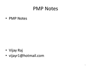 PMP Notes
• PMP Notes
• Vijay Raj
• vijayr1@hotmail.com
1
 