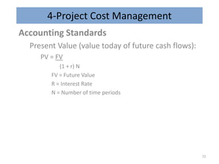 4-Project Cost Management
Accounting Standards
Present Value (value today of future cash flows):
PV = FV
(1 + r) N
FV = Future Value
R = Interest Rate
N = Number of time periods
72
 