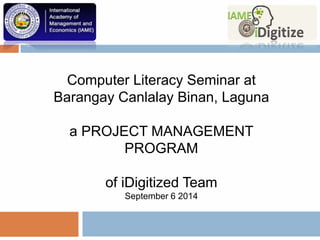 Computer Literacy Seminar at
Barangay Canlalay Binan, Laguna
a PROJECT MANAGEMENT
PROGRAM
of iDigitized Team
September 6 2014
 