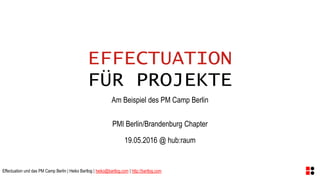 Effectuation und das PM Camp Berlin | Heiko Bartlog | heiko@bartlog.com | http://bartlog.com
EFFECTUATION
FÜR PROJEKTE
Am Beispiel des PM Camp Berlin
PMI Berlin/Brandenburg Chapter
19.05.2016 @ hub:raum
 
