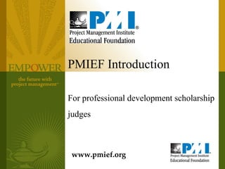 PMIEF Introduction

For professional development scholarship
judges



 www.pmief.org
 