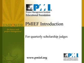 PMIEF Introduction

For quarterly scholarship judges




 www.pmief.org
 