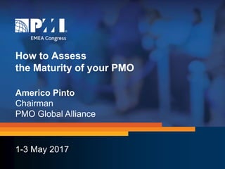 #PMIEMEA17
How to Assess
the Maturity of your PMO
1-3 May 2017
Americo Pinto
Chairman
PMO Global Alliance
 