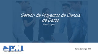 Santo Domingo, 2019
Juntos, somos mejores
Gestión de Proyectos de Ciencia
de Datos
Elena López
 