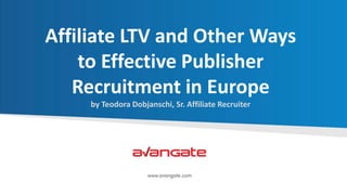 Affiliate LTV and Other Ways
to Effective Publisher
Recruitment in Europe
by Teodora Dobjanschi, Sr. Affiliate Recruiter
 