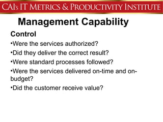 Management Capability
Control
•Were the services authorized?
•Did they deliver the correct result?
•Were standard processes followed?
•Were the services delivered on-time and on-
budget?
•Did the customer receive value?
 