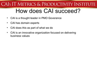 How does CAI succeed?
•   CAI is a thought leader in PMO Goverance
•   CAI has domain experts
•   CAI does this as part of what we do
•   CAI is an innovative organization focused on delivering
    business values
 