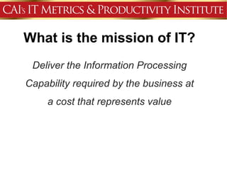 What is the mission of IT?
 Deliver the Information Processing
Capability required by the business at
     a cost that represents value
 
