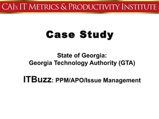 Case Study

          State of Georgia:
 Georgia Technology Authority (GTA)

ITBuzz: PPM/APO/Issue Management
 