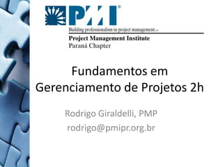 Fundamentos em Gerenciamento de Projetos 2h Rodrigo Giraldelli, PMP rodrigo@pmipr.org.br  