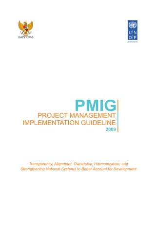 BAPPENAS
PMIG
2009
PROJECT MANAGEMENT
IMPLEMENTATION GUIDELINE
Transparency, Alignment, Ownership, Harmonization, and
Strengthening National Systems to Better Account for Development
 