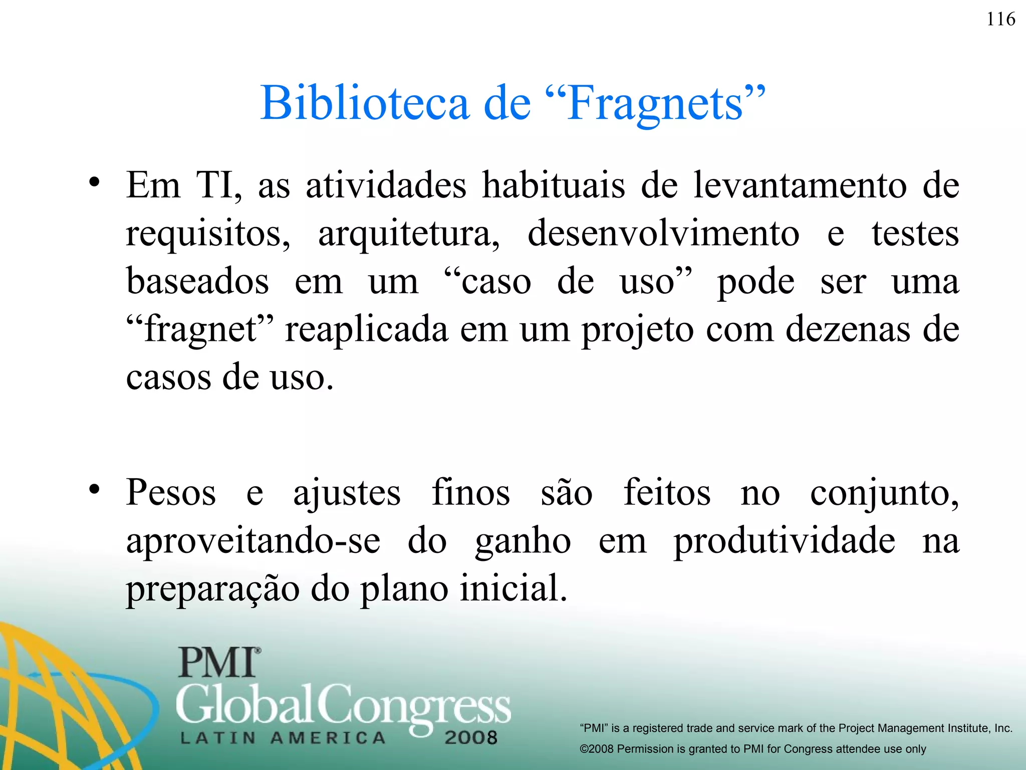 Biblioteca de “Fragnets” Em TI, as atividades habituais de levantamento de requisitos, arquitetura, desenvolvimento e testes baseados em um “caso de uso” pode ser uma “fragnet” reaplicada em um projeto com dezenas de casos de uso.  Pesos e ajustes finos são feitos no conjunto, aproveitando-se do ganho em produtividade na preparação do plano inicial. 