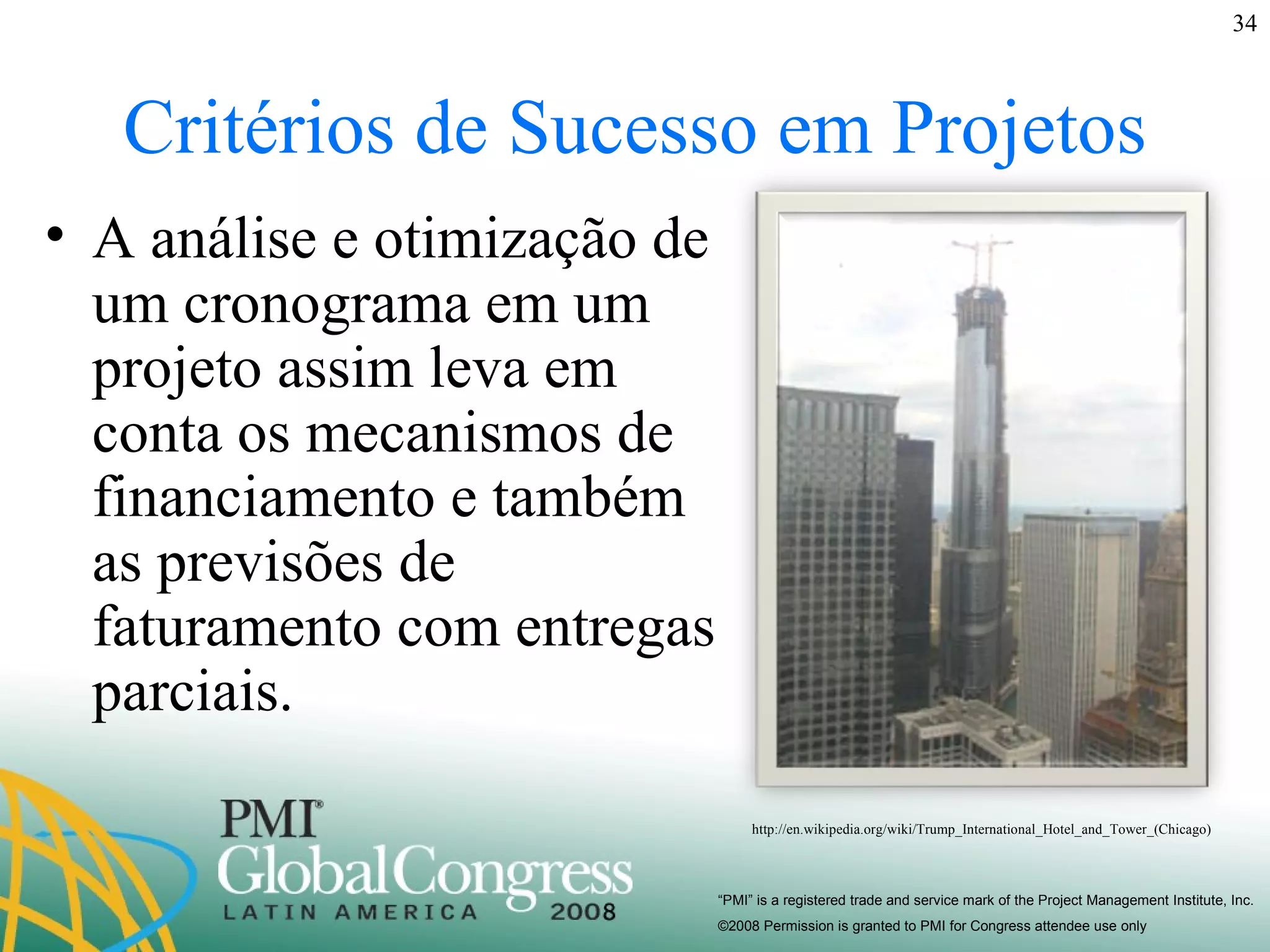 Critérios de Sucesso em Projetos A análise e otimização de um cronograma em um projeto assim leva em conta os mecanismos de financiamento e também as previsões de faturamento com entregas parciais. http://en.wikipedia.org/wiki/Trump_International_Hotel_and_Tower_(Chicago) 