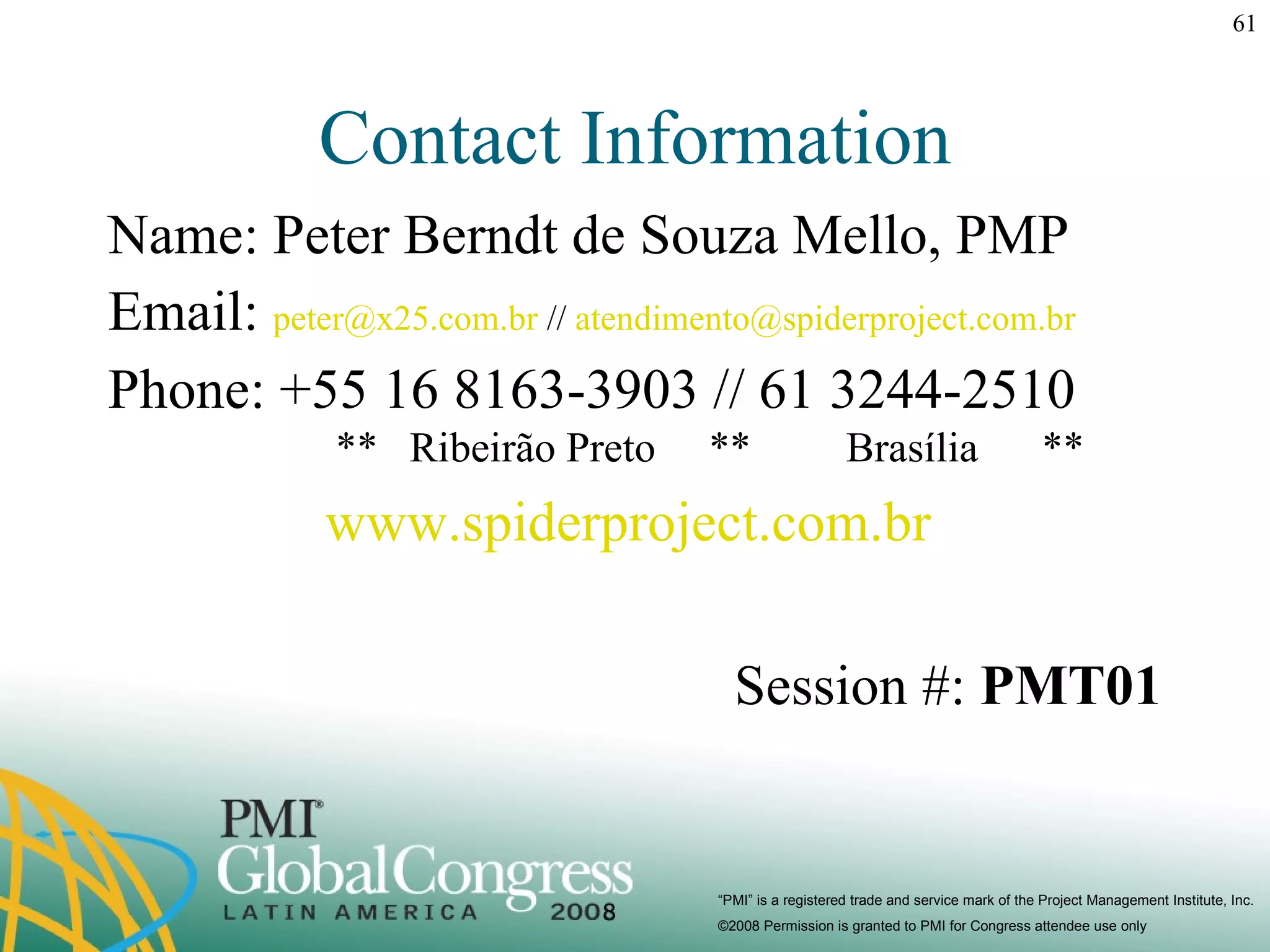 Contact Information Name: Peter Berndt de Souza Mello, PMP Email:  [email_address]  //  [email_address]   Phone: +55 16 8163-3903 // 61 3244-2510   **  Ribeirão Preto  **  Brasília  ** www.spiderproject.com.br   Session #:  PMT01 