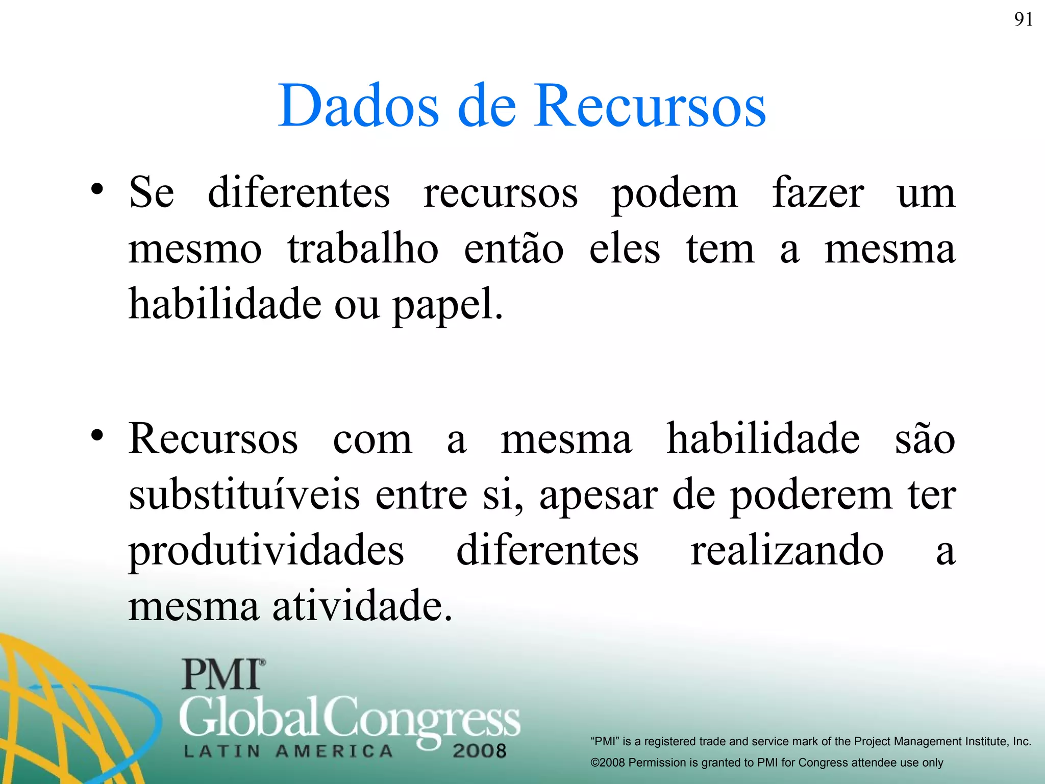 Dados de Recursos Se diferentes recursos podem fazer um mesmo trabalho então eles tem a mesma habilidade ou papel. Recursos com a mesma habilidade são substituíveis entre si, apesar de poderem ter produtividades diferentes realizando a mesma atividade. 