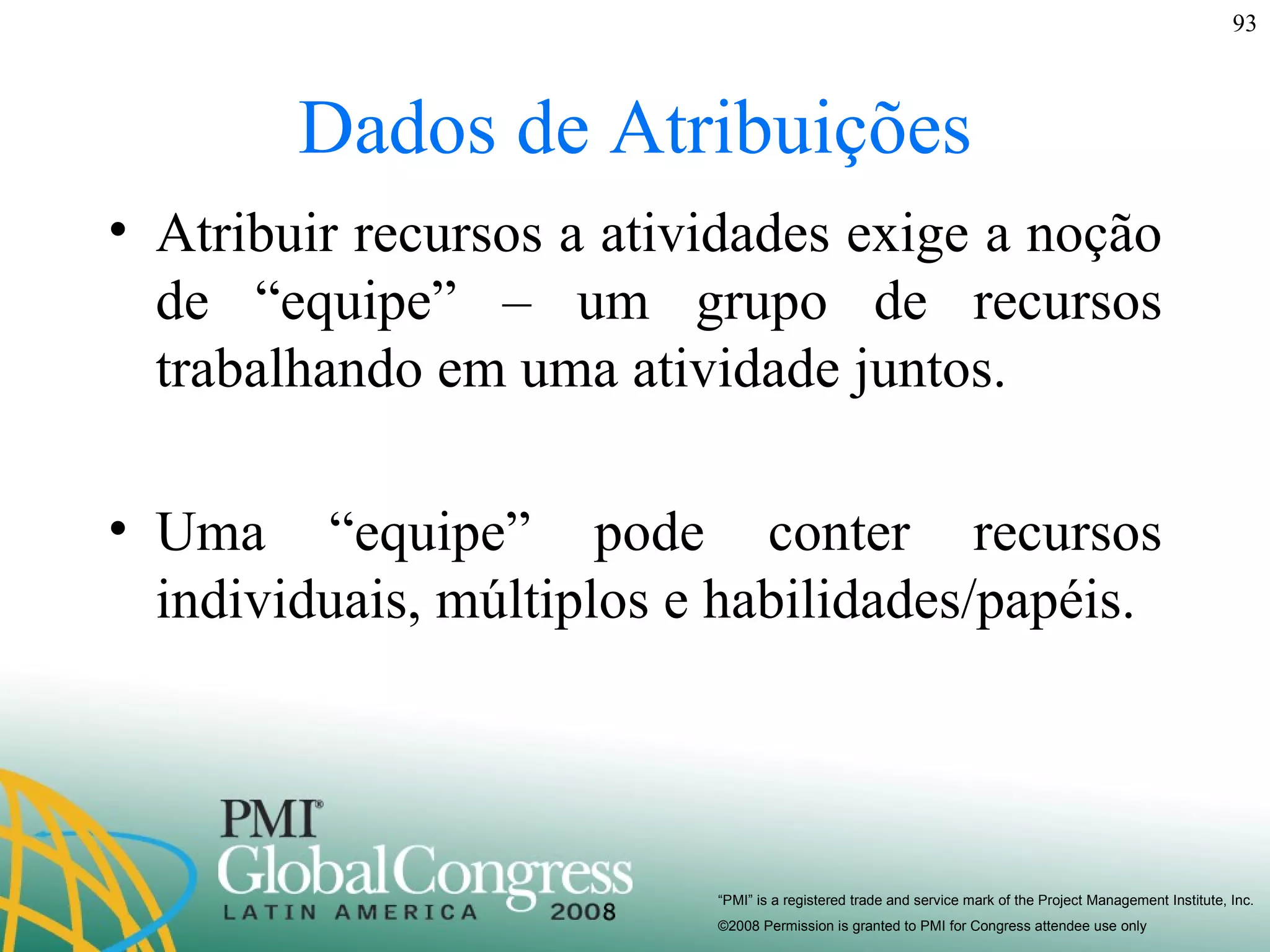 Dados de Atribuições Atribuir recursos a atividades exige a noção de “equipe” – um grupo de recursos trabalhando em uma atividade juntos.  Uma “equipe” pode conter recursos individuais, múltiplos e habilidades/papéis. 