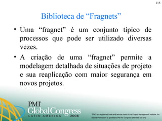 Biblioteca de “Fragnets” Uma “fragnet” é um conjunto típico de processos que pode ser utilizado diversas vezes. A criação de uma “fragnet” permite a modelagem detalhada de situações de projeto e sua reaplicação com maior segurança em novos projetos. 