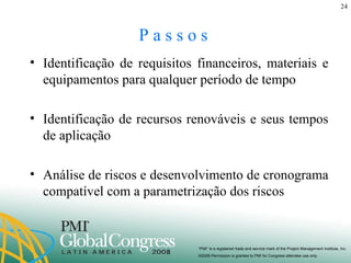P a s s o s  Identificação de requisitos financeiros, materiais e equipamentos para qualquer período de tempo Identificação de recursos renováveis e seus tempos de aplicação Análise de riscos e desenvolvimento de cronograma compatível com a parametrização dos riscos 