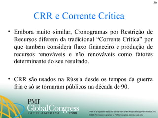 CRR e Corrente Crítica Embora muito similar, Cronogramas por Restrição de Recursos diferem da tradicional “Corrente Crítica” por que também considera fluxo financeiro e produção de recursos renováveis e não renováveis como fatores determinante do seu resultado. CRR são usados na Rússia desde os tempos da guerra fria e só se tornaram públicos na década de 90. 