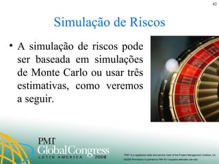 Simulação de Riscos A simulação de riscos pode ser baseada em simulações de Monte Carlo ou usar três estimativas, como veremos a seguir. 