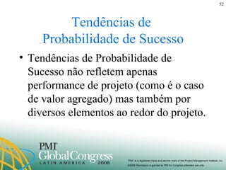 Tendências de  Probabilidade de Sucesso Tendências de Probabilidade de Sucesso não refletem apenas performance de projeto (como é o caso de valor agregado) mas também por diversos elementos ao redor do projeto. 