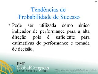 Tendências de  Probabilidade de Sucesso Pode ser utilizada como único indicador de performance para a alta direção pois é suficiente para estimativas de performance e tomada de decisão. 