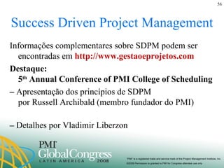 Success Driven Project Management Informações complementares sobre SDPM podem ser encontradas em  http://www.gestaoeprojetos.com  Destaque:  5 th  Annual Conference of PMI College of Scheduling –  Apresentação dos princípios de SDPM  por Russell Archibald (membro fundador do PMI) –  Detalhes por Vladimir Liberzon 
