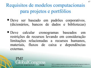 Requisitos de modelos computacionais para projetos e portfólios Deve ser baseado em padrões corporativos. (dicionários, bancos de dados e bibliotecas) Deve calcular cronogramas baseados em restrições de recursos levando em consideração limitações relacionadas a recursos humanos, materiais, fluxos de caixa e dependências externas. 