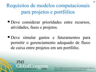 Requisitos de modelos computacionais para projetos e portfólios Deve considerar prioridades entre recursos, atividades, fases e projetos. Deve simular gastos e faturamentos para permitir o gerenciamento adequado de fluxo de caixa entre projetos em um portfólio.  