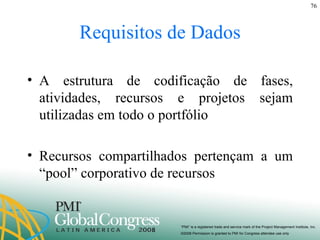 Requisitos de Dados A estrutura de codificação de fases, atividades, recursos e projetos sejam utilizadas em todo o portfólio Recursos compartilhados pertençam a um “pool” corporativo de recursos 