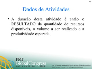 Dados de Atividades A duração desta atividade é então o RESULTADO da quantidade de recursos disponíveis, o volume a ser realizado e a produtividade esperada. 