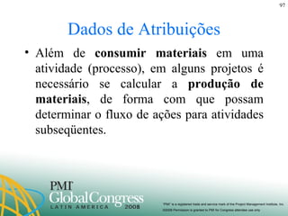 Dados de Atribuições Além de  consumir materiais  em uma atividade (processo), em alguns projetos é necessário se calcular a  produção de materiais , de forma com que possam determinar o fluxo de ações para atividades subseqüentes. 