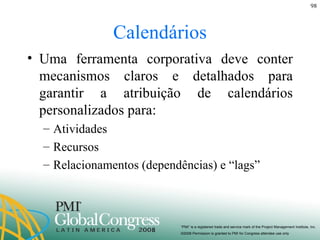 Calendários Uma ferramenta corporativa deve conter mecanismos claros e detalhados para garantir a atribuição de calendários personalizados para: Atividades Recursos Relacionamentos (dependências) e “lags” 