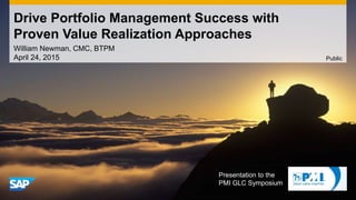 Drive Portfolio Management Success with
Proven Value Realization Approaches
William Newman, CMC, BTPM
April 24, 2015 Public
Presentation to the
PMI GLC Symposium
 