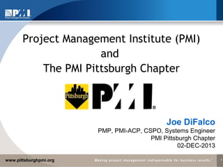 Project Management Institute (PMI)
and
The PMI Pittsburgh Chapter

Joe DiFalco
PMP, PMI-ACP, CSPO, Systems Engineer
PMI Pittsburgh Chapter
02-DEC-2013
www.pittsburghpmi.org

1

 