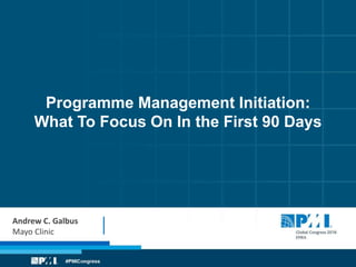Programme Management Initiation:
What To Focus On In the First 90 Days
Andrew C. Galbus
Mayo Clinic
 