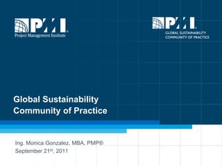 Global Sustainability
Community of Practice


Ing. Monica Gonzalez, MBA, PMP®
September 21st, 2011
 