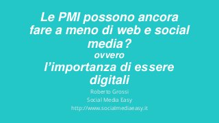 Le PMI possono ancora
fare a meno di web e social
media?
ovvero
l’importanza di essere
digitali
Roberto Grossi
Social Media Easy
http://www.socialmediaeasy.it
 