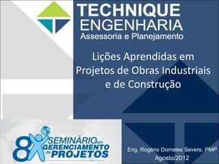Lições Aprendidas em
Projetos de Obras Industriais
      e de Construção




           Eng. Rogério Dorneles Severo, PMP
                     Agosto/2012
 