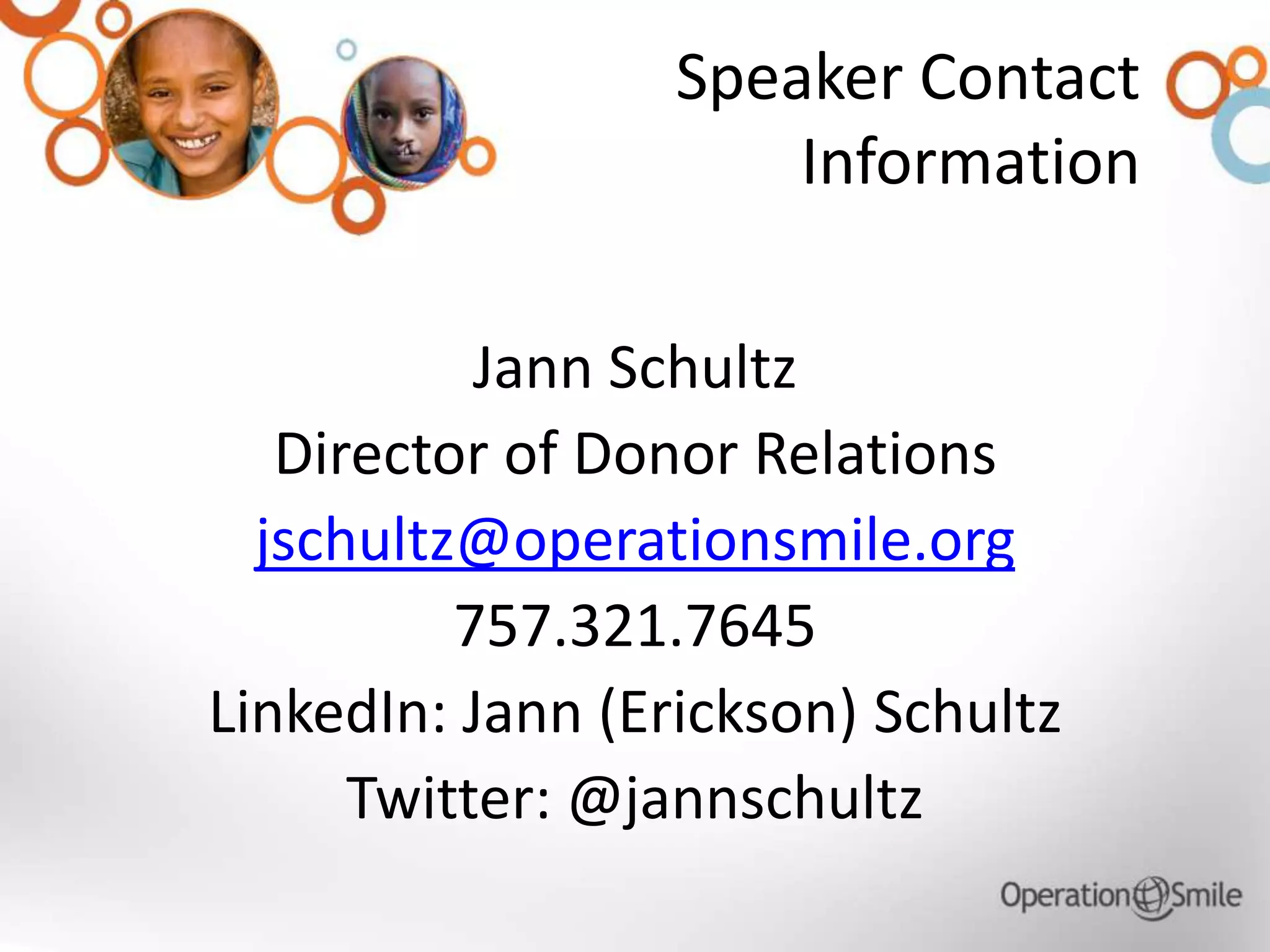 Speaker Contact
Information
Jann Schultz
Director of Donor Relations
jschultz@operationsmile.org
757.321.7645
LinkedIn: Jann (Erickson) Schultz
Twitter: @jannschultz
 