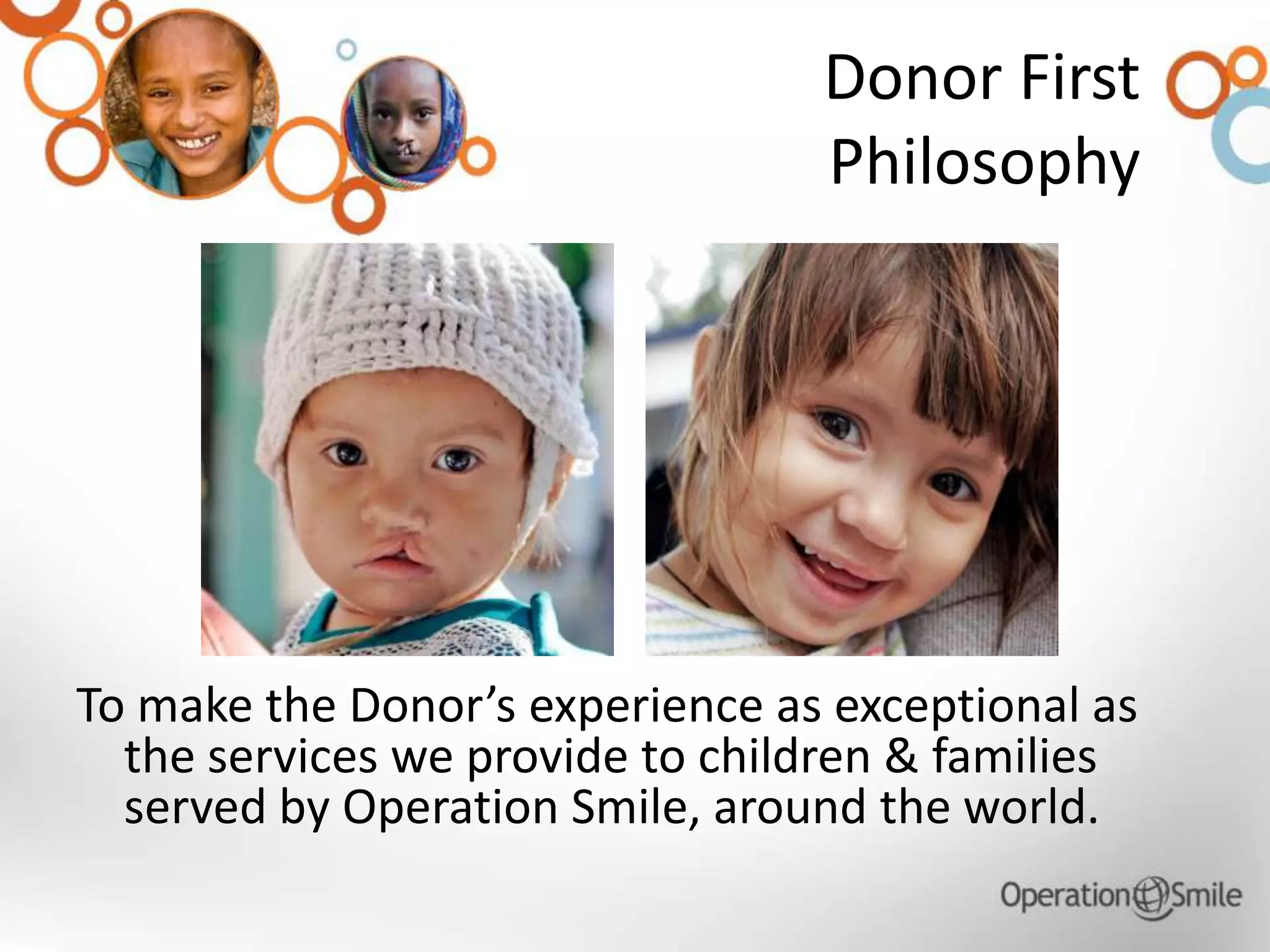 Donor First
Philosophy
To make the Donor’s experience as exceptional as
the services we provide to children & families
served by Operation Smile, around the world.
 