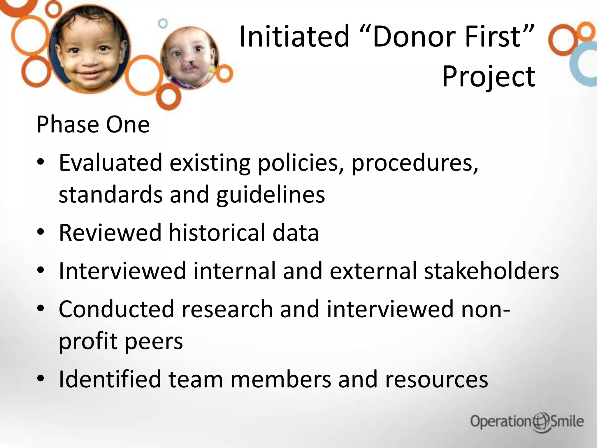 Initiated “Donor First”
Project
Phase One
• Evaluated existing policies, procedures,
standards and guidelines
• Reviewed historical data
• Interviewed internal and external stakeholders
• Conducted research and interviewed non-
profit peers
• Identified team members and resources
 